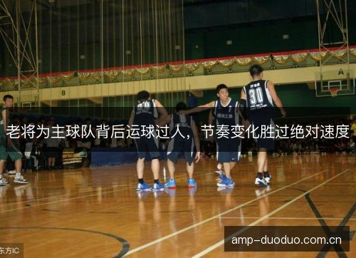 老将为主球队背后运球过人,节奏变化胜过绝对速度 老将为主球队背后运球过人,节奏变化胜过绝对速度